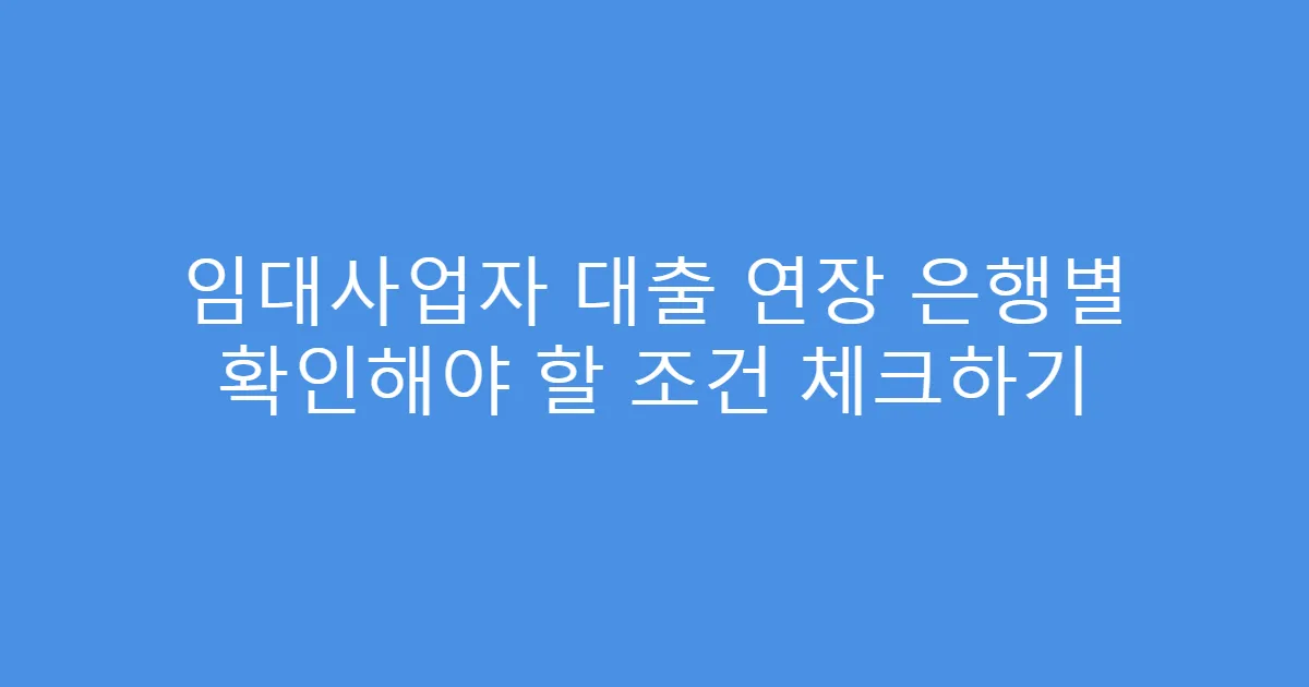 임대사업자 대출 연장 은행별 확인해야 할 조건 체크하기