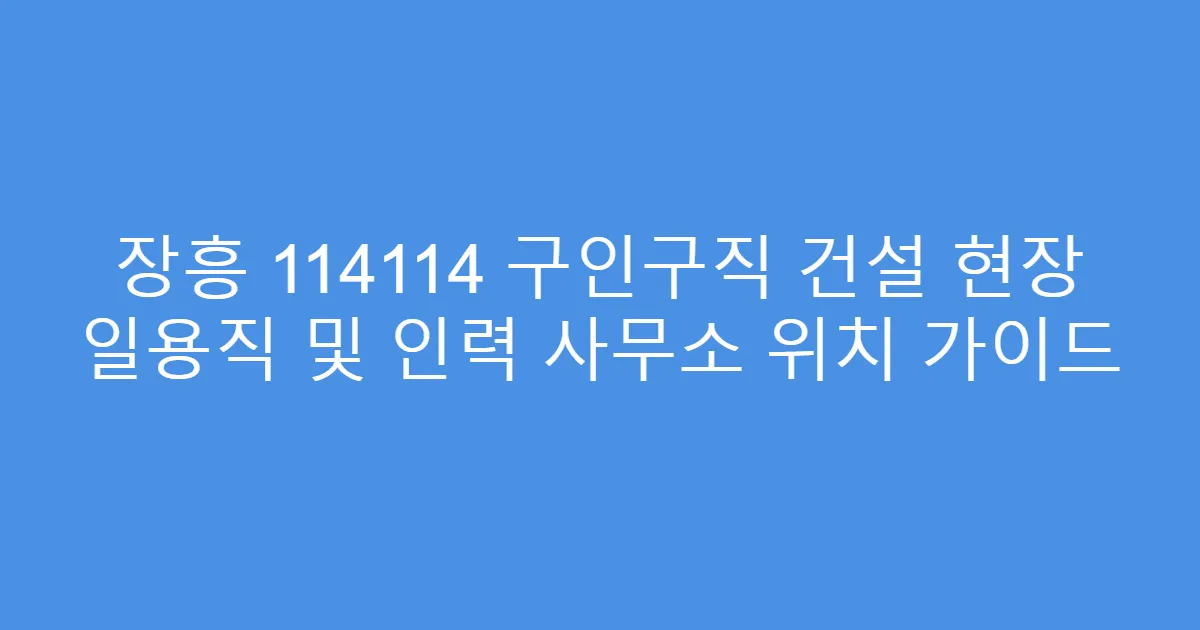 장흥 114114 구인구직 건설 현장 일용직 및 인력 사무소 위치 가이드