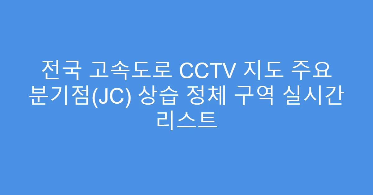 전국 고속도로 CCTV 지도 주요 분기점(JC) 상습 정체 구역 실시간 리스트