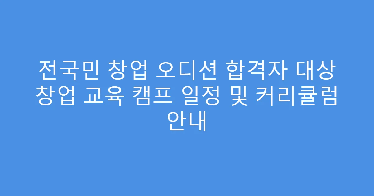 전국민 창업 오디션 합격자 대상 창업 교육 캠프 일정 및 커리큘럼 안내