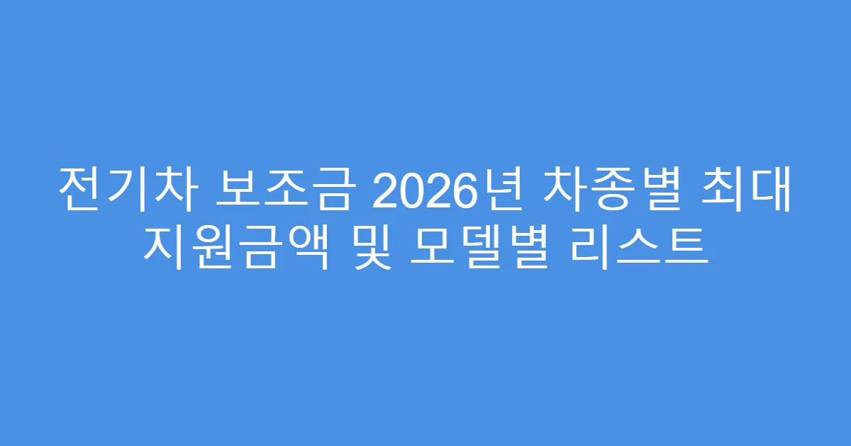 전기차 보조금 2026년 차종별 최대 지원금액 및 모델별 리스트