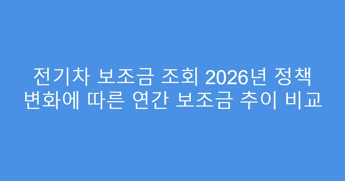 전기차 보조금 조회 2026년 정책 변화에 따른 연간 보조금 추이 비교