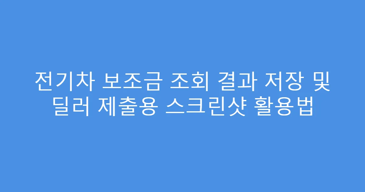 전기차 보조금 조회 결과 저장 및 딜러 제출용 스크린샷 활용법