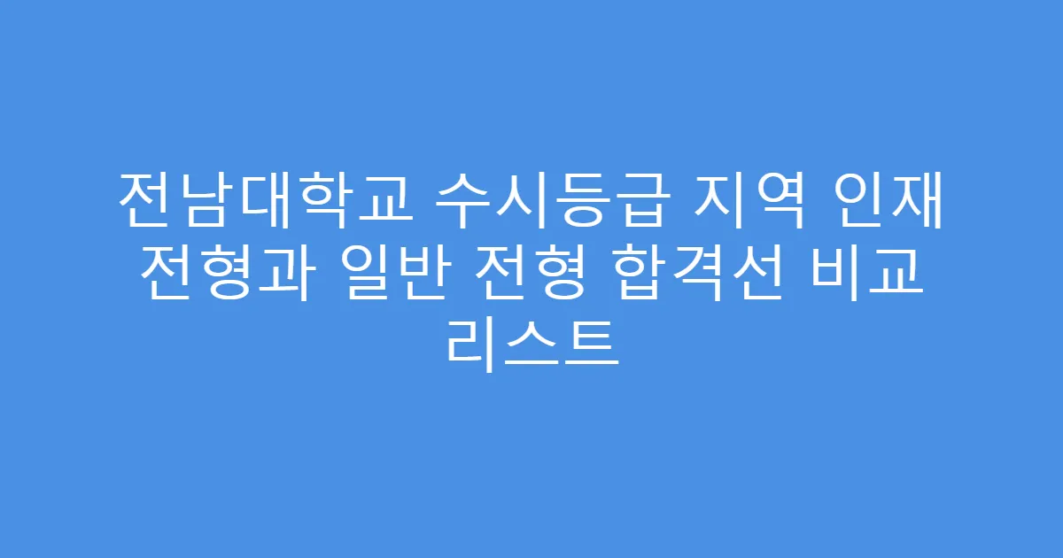 전남대학교 수시등급 지역 인재 전형과 일반 전형 합격선 비교 리스트