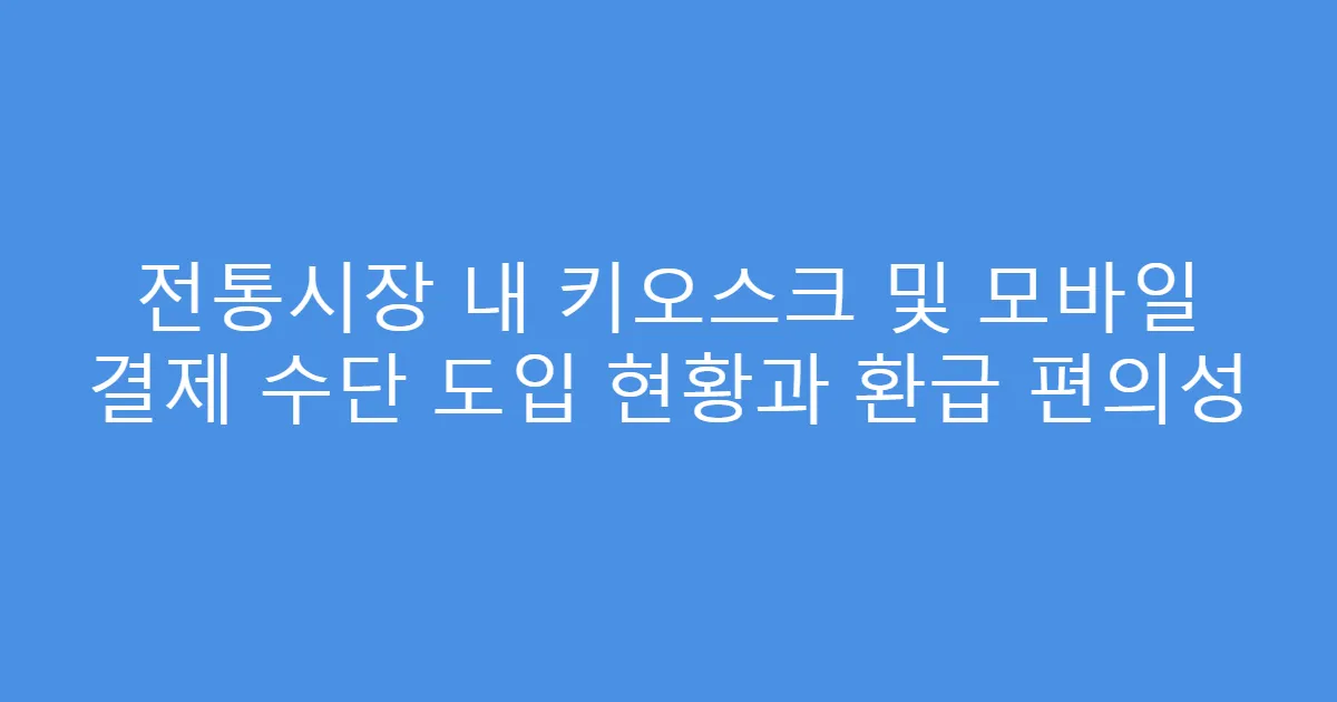 전통시장 내 키오스크 및 모바일 결제 수단 도입 현황과 환급 편의성