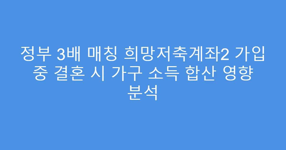 정부 3배 매칭 희망저축계좌2 가입 중 결혼 시 가구 소득 합산 영향 분석