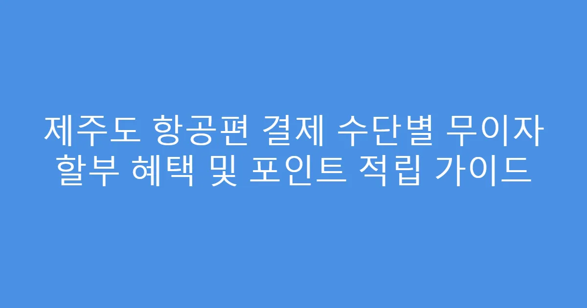 제주도 항공편 결제 수단별 무이자 할부 혜택 및 포인트 적립 가이드
