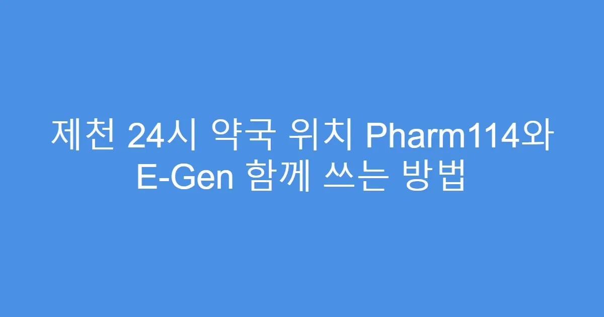 제천 24시 약국 위치 Pharm114와 E-Gen 함께 쓰는 방법
