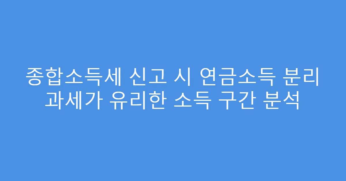 종합소득세 신고 시 연금소득 분리 과세가 유리한 소득 구간 분석