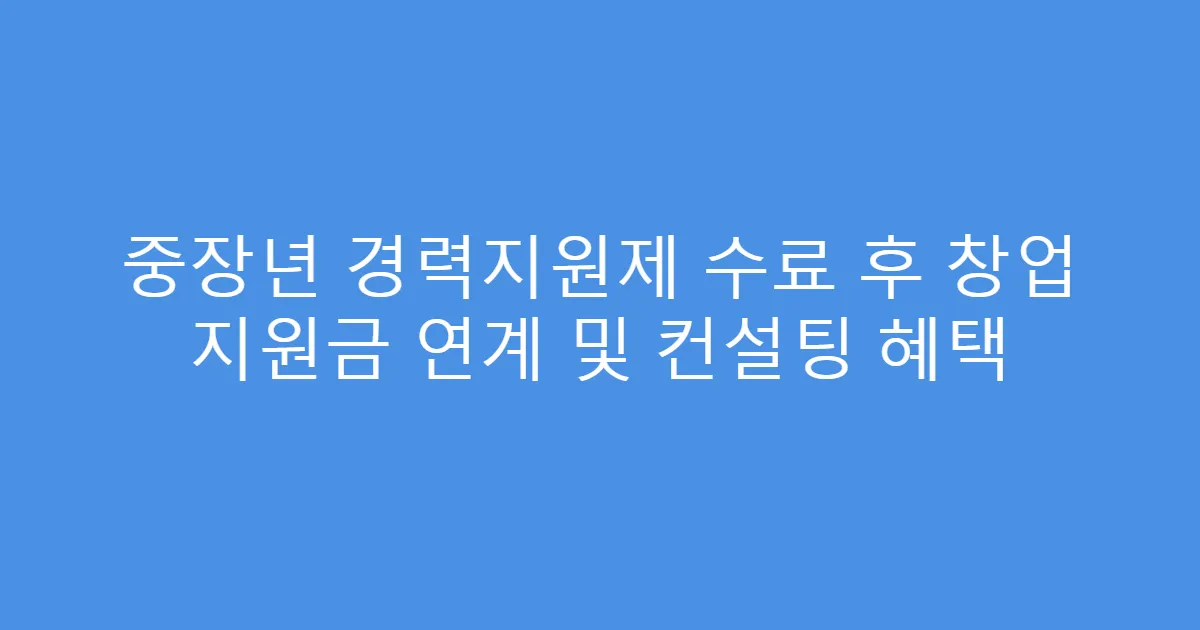 중장년 경력지원제 수료 후 창업 지원금 연계 및 컨설팅 혜택