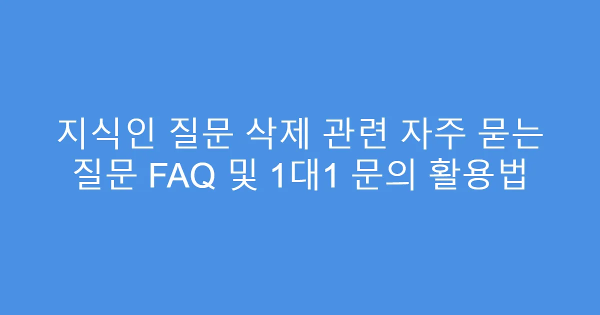 지식인 질문 삭제 관련 자주 묻는 질문 FAQ 및 1대1 문의 활용법