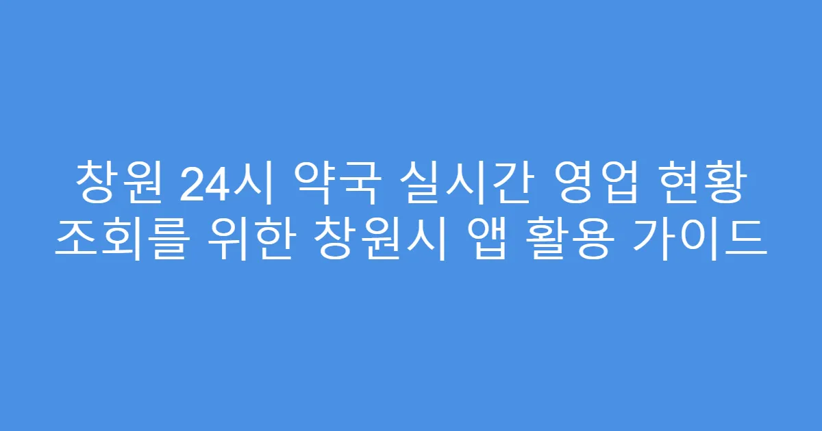 창원 24시 약국 실시간 영업 현황 조회를 위한 창원시 앱 활용 가이드