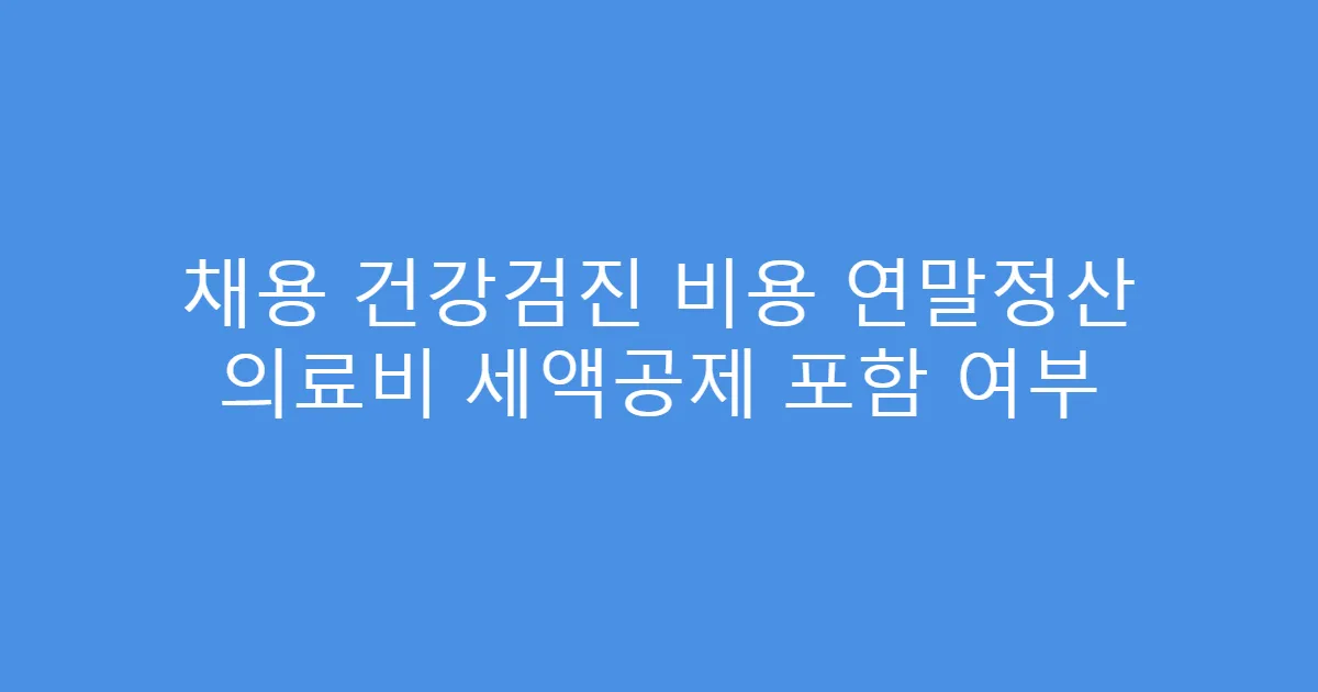 채용 건강검진 비용 연말정산 의료비 세액공제 포함 여부