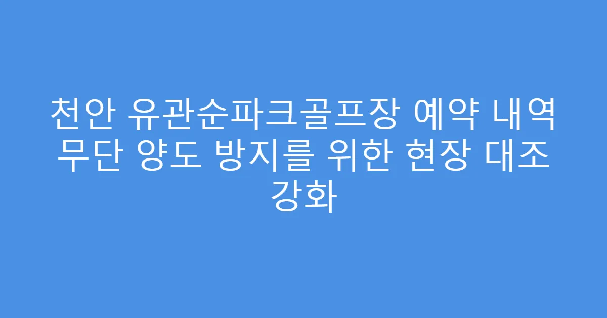 천안 유관순파크골프장 예약 내역 무단 양도 방지를 위한 현장 대조 강화