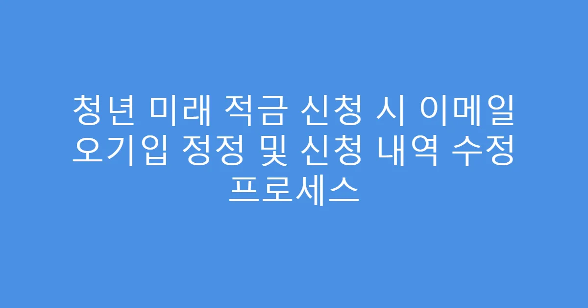 청년 미래 적금 신청 시 이메일 오기입 정정 및 신청 내역 수정 프로세스