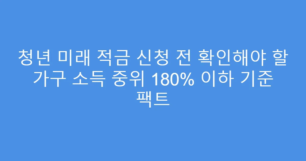 청년 미래 적금 신청 전 확인해야 할 가구 소득 중위 180% 이하 기준 팩트
