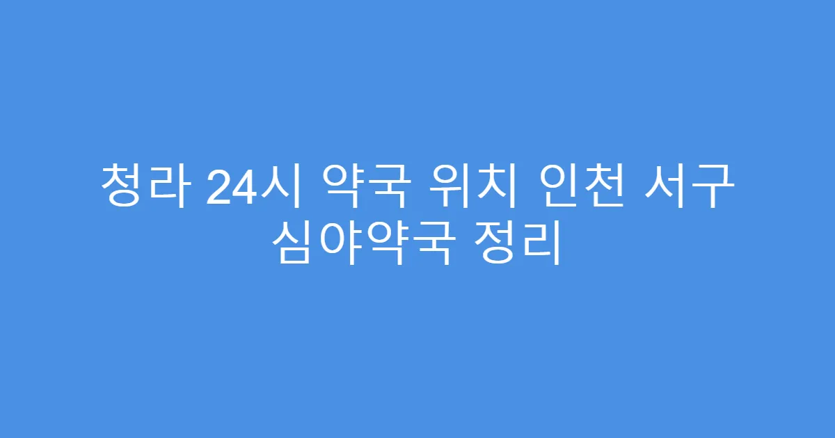 청라 24시 약국 위치 인천 서구 심야약국 정리
