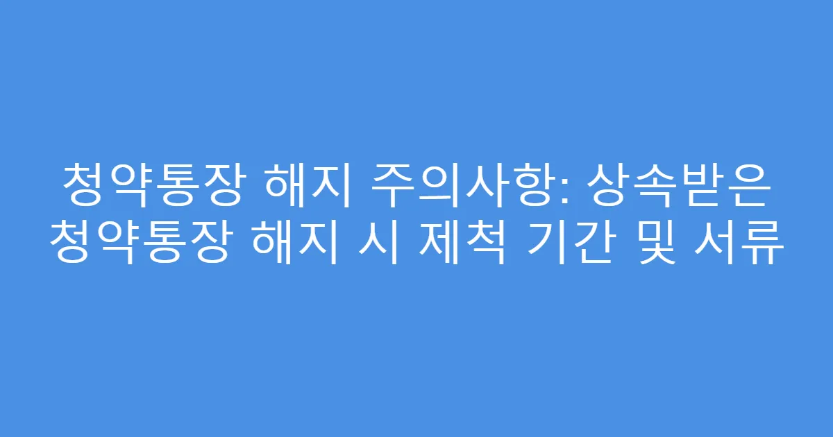 청약통장 해지 주의사항: 상속받은 청약통장 해지 시 제척 기간 및 서류