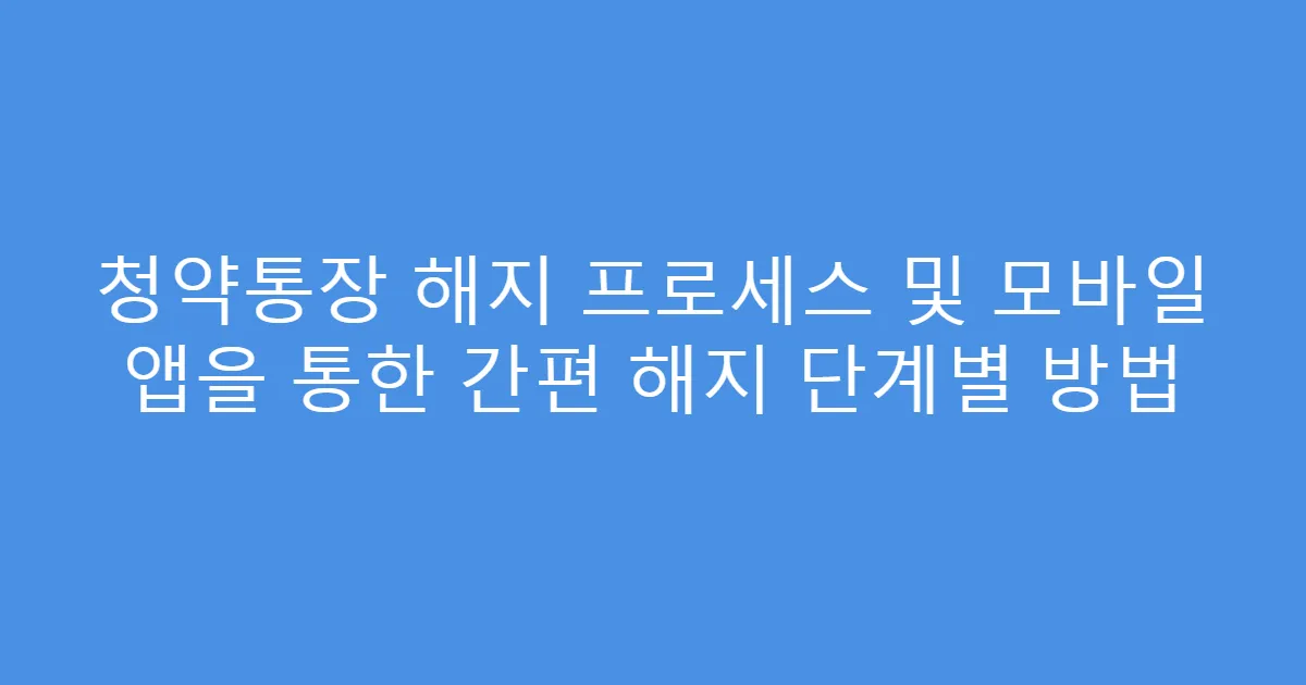 청약통장 해지 프로세스 및 모바일 앱을 통한 간편 해지 단계별 방법