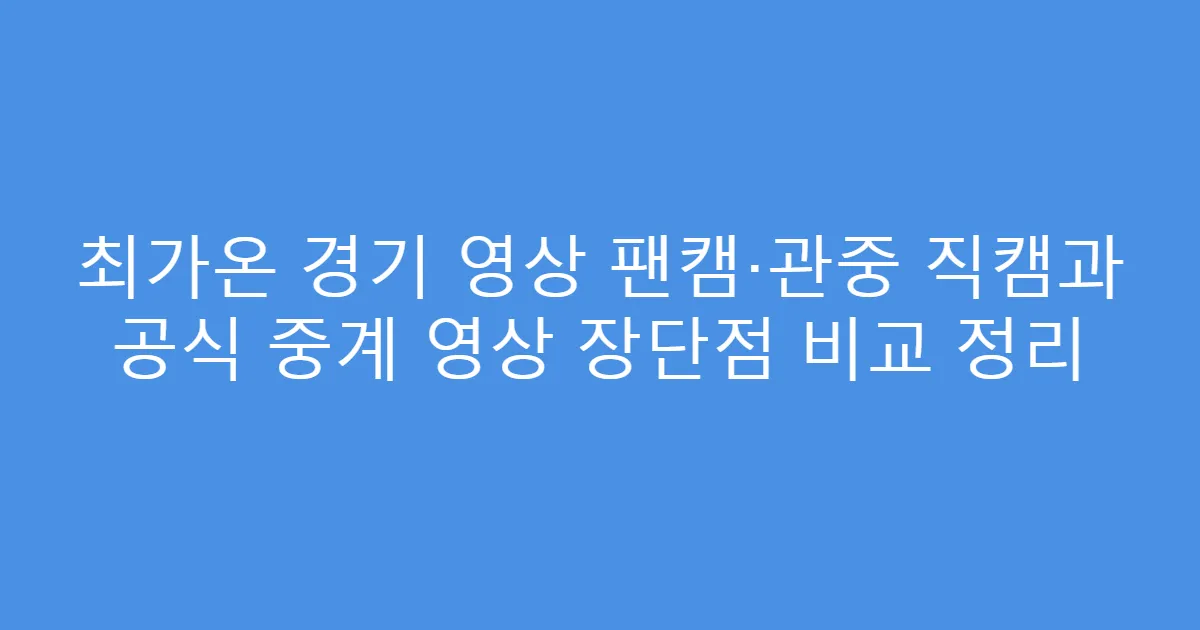최가온 경기 영상 팬캠·관중 직캠과 공식 중계 영상 장단점 비교 정리