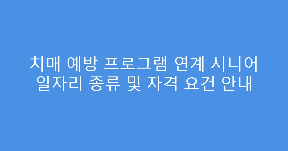 치매 예방 프로그램 연계 시니어 일자리 종류 및 자격 요건 안내