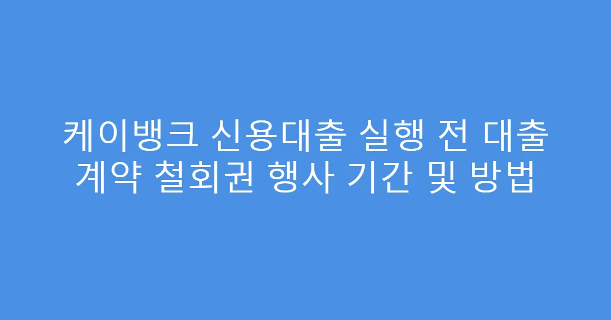 케이뱅크 신용대출 실행 전 대출 계약 철회권 행사 기간 및 방법