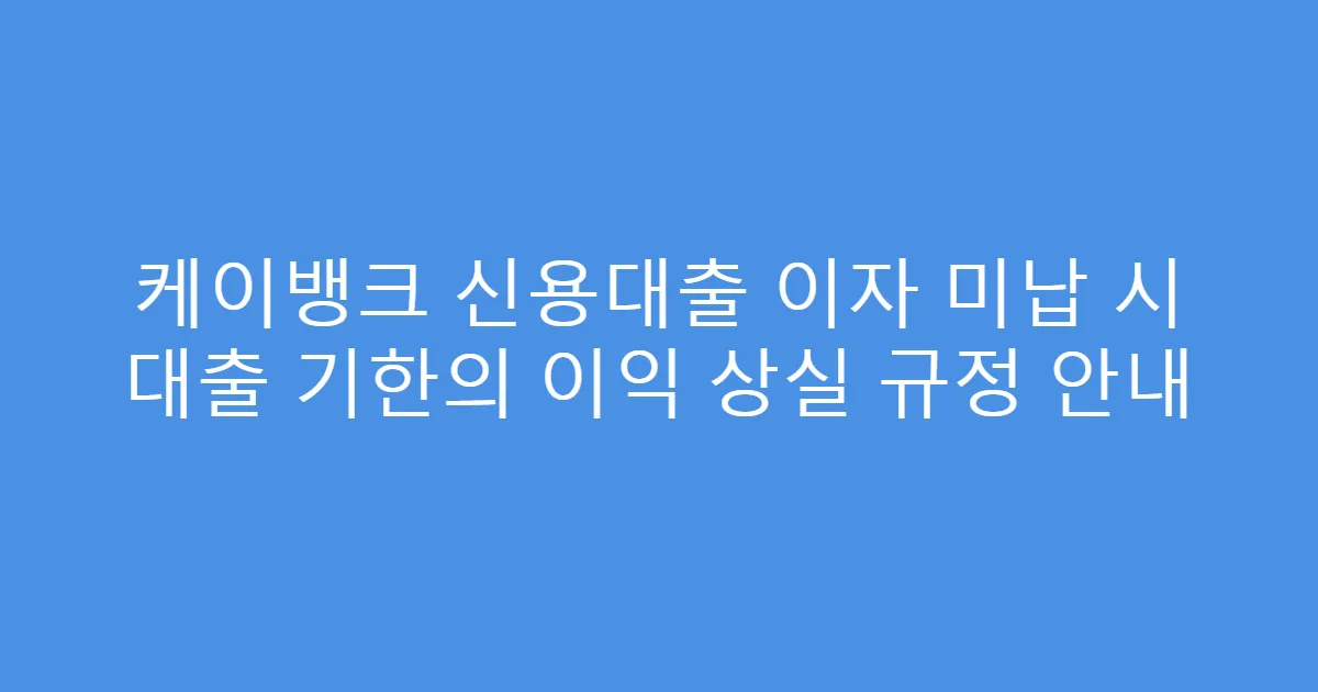 케이뱅크 신용대출 이자 미납 시 대출 기한의 이익 상실 규정 안내