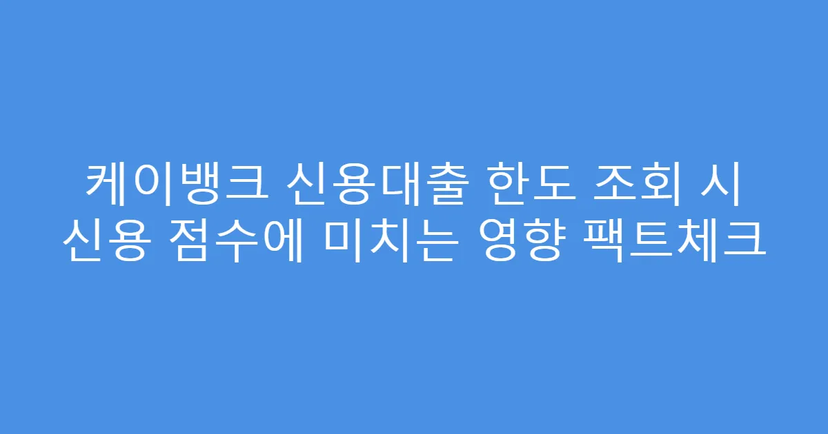 케이뱅크 신용대출 한도 조회 시 신용 점수에 미치는 영향 팩트체크