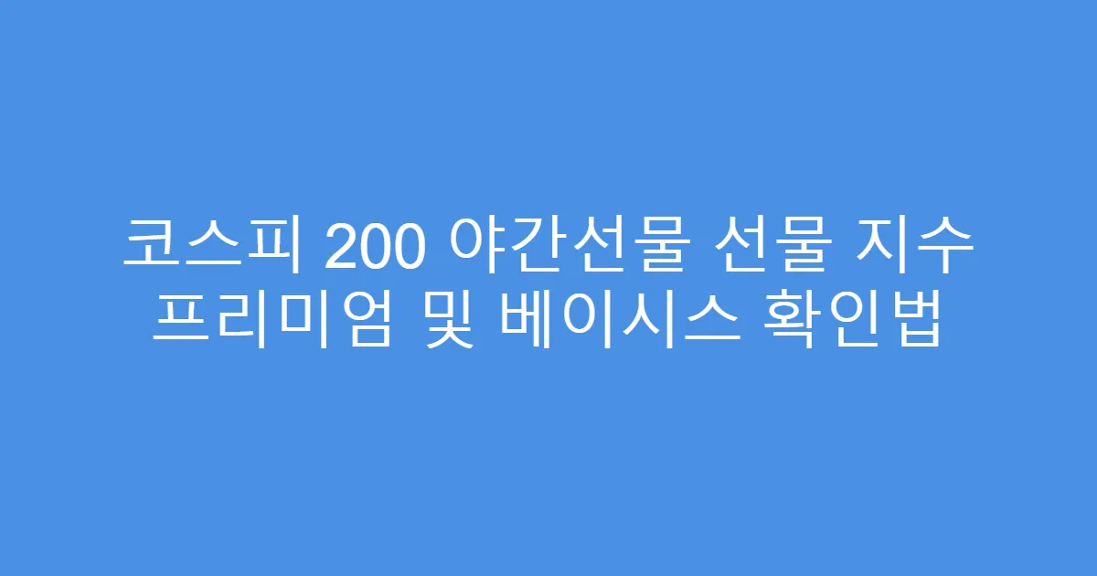 코스피 200 야간선물 선물 지수 프리미엄 및 베이시스 확인법