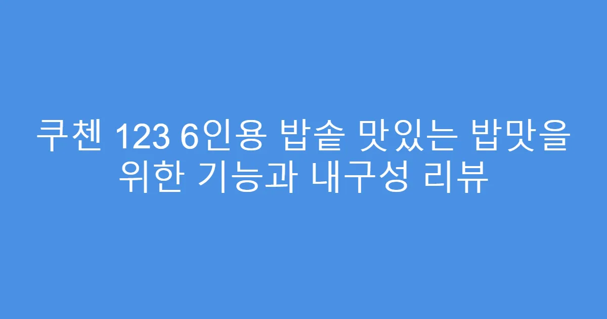 쿠첸 123 6인용 밥솥 맛있는 밥맛을 위한 기능과 내구성 리뷰