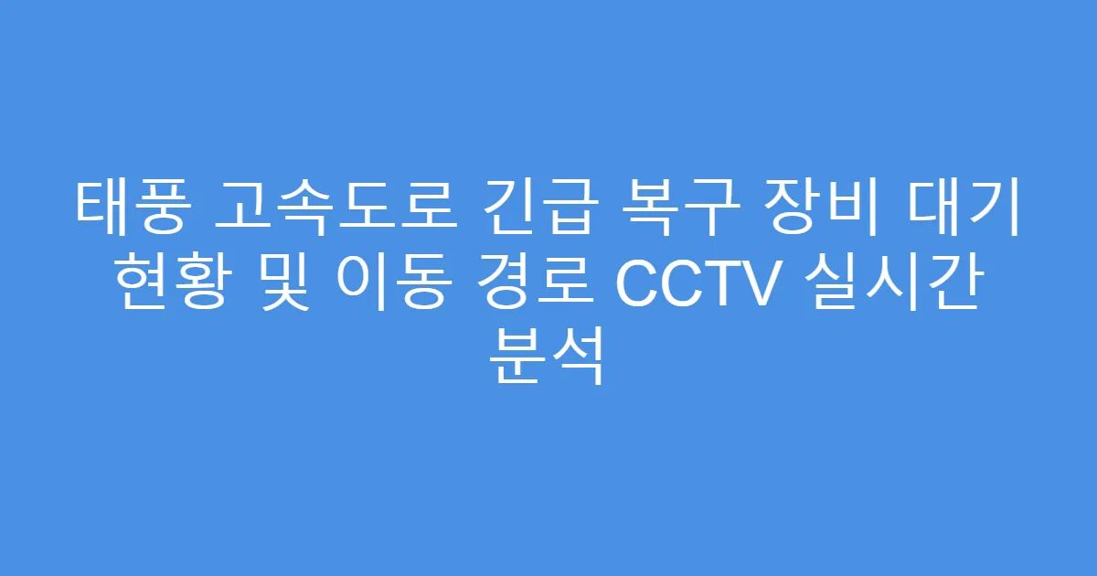 태풍 고속도로 긴급 복구 장비 대기 현황 및 이동 경로 CCTV 실시간 분석