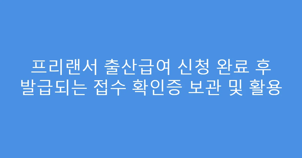 프리랜서 출산급여 신청 완료 후 발급되는 접수 확인증 보관 및 활용