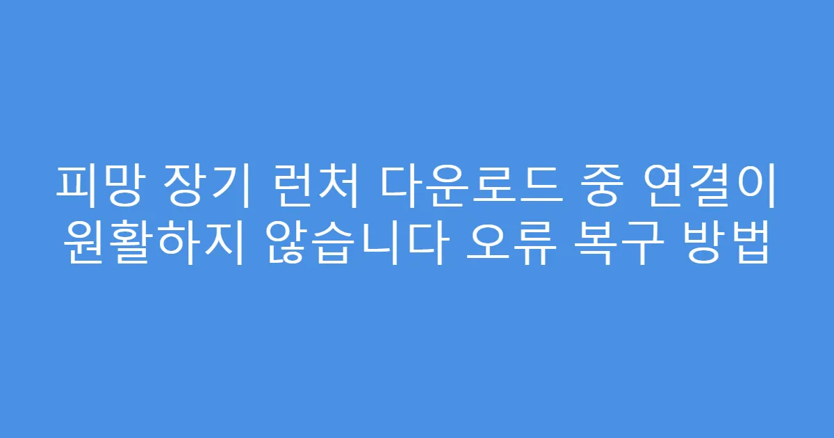 피망 장기 런처 다운로드 중 연결이 원활하지 않습니다 오류 복구 방법