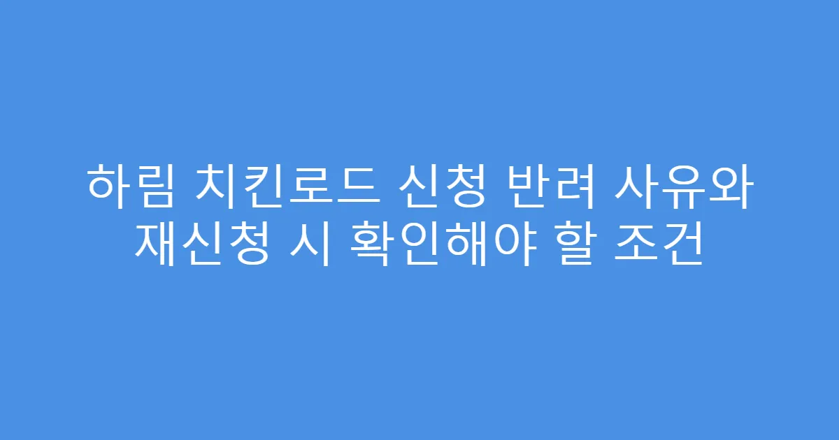 하림 치킨로드 신청 반려 사유와 재신청 시 확인해야 할 조건