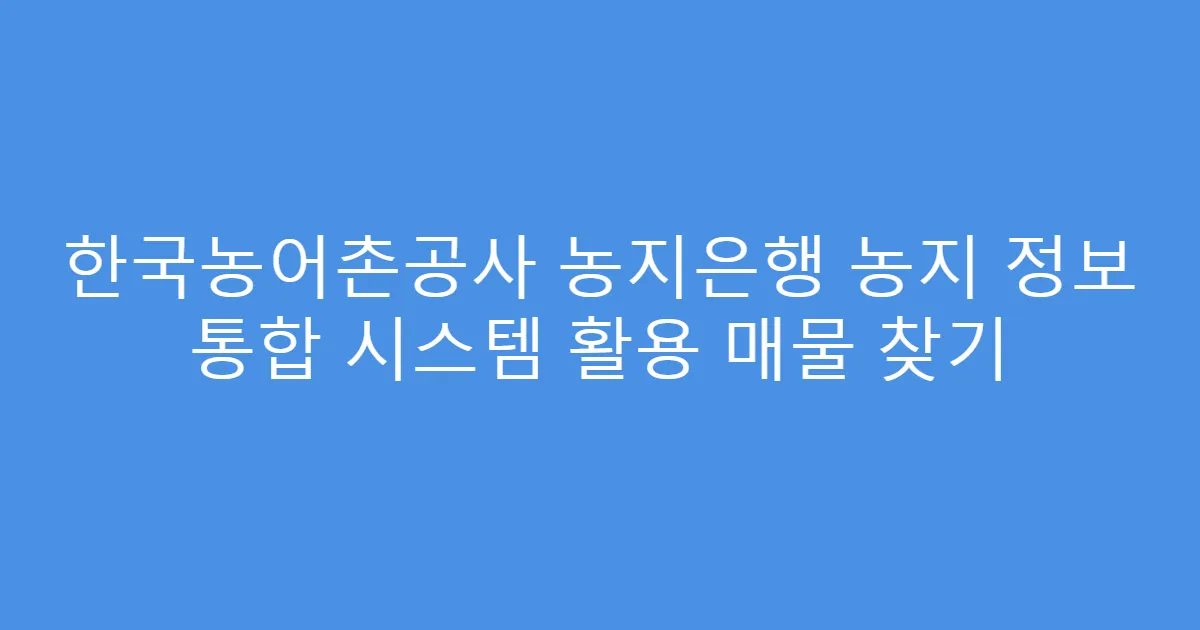 한국농어촌공사 농지은행 농지 정보 통합 시스템 활용 매물 찾기