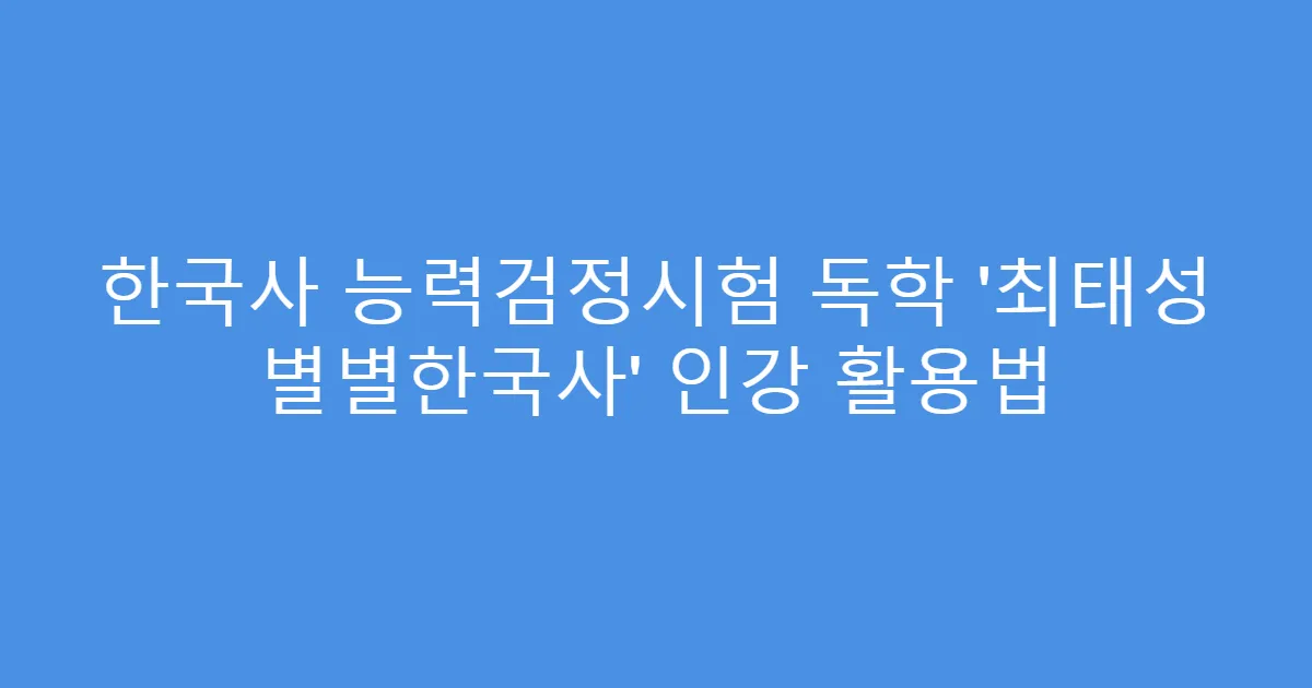 한국사 능력검정시험 독학 ‘최태성 별별한국사’ 인강 활용법