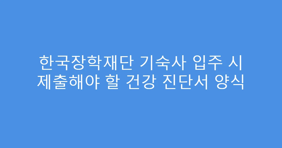 한국장학재단 기숙사 입주 시 제출해야 할 건강 진단서 양식
