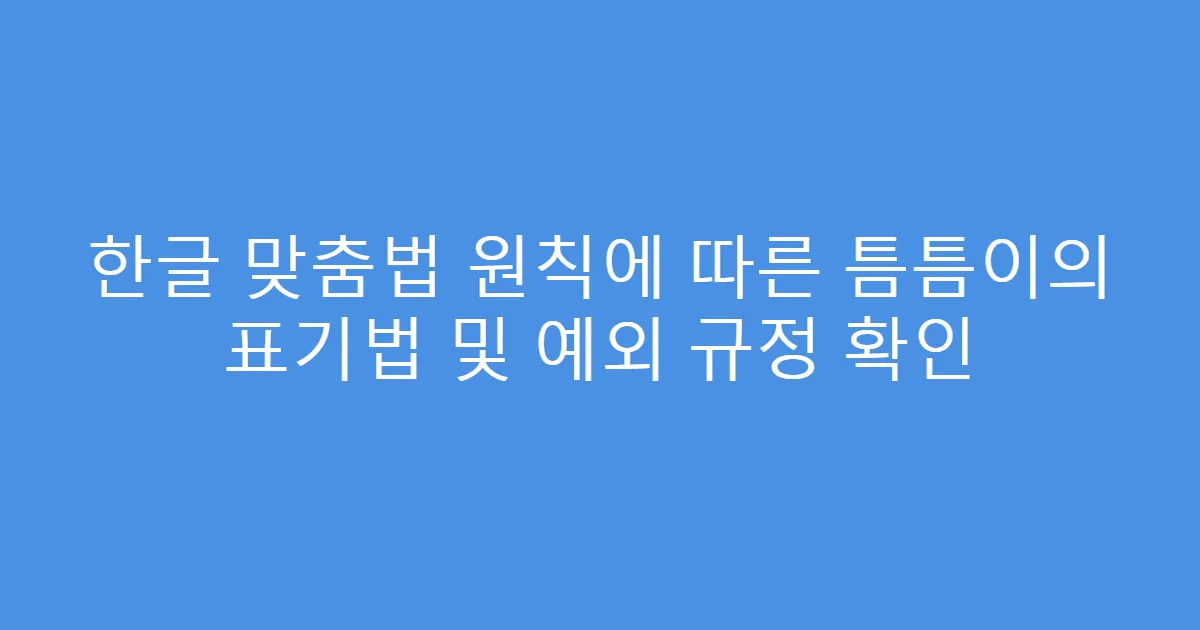 한글 맞춤법 원칙에 따른 틈틈이의 표기법 및 예외 규정 확인
