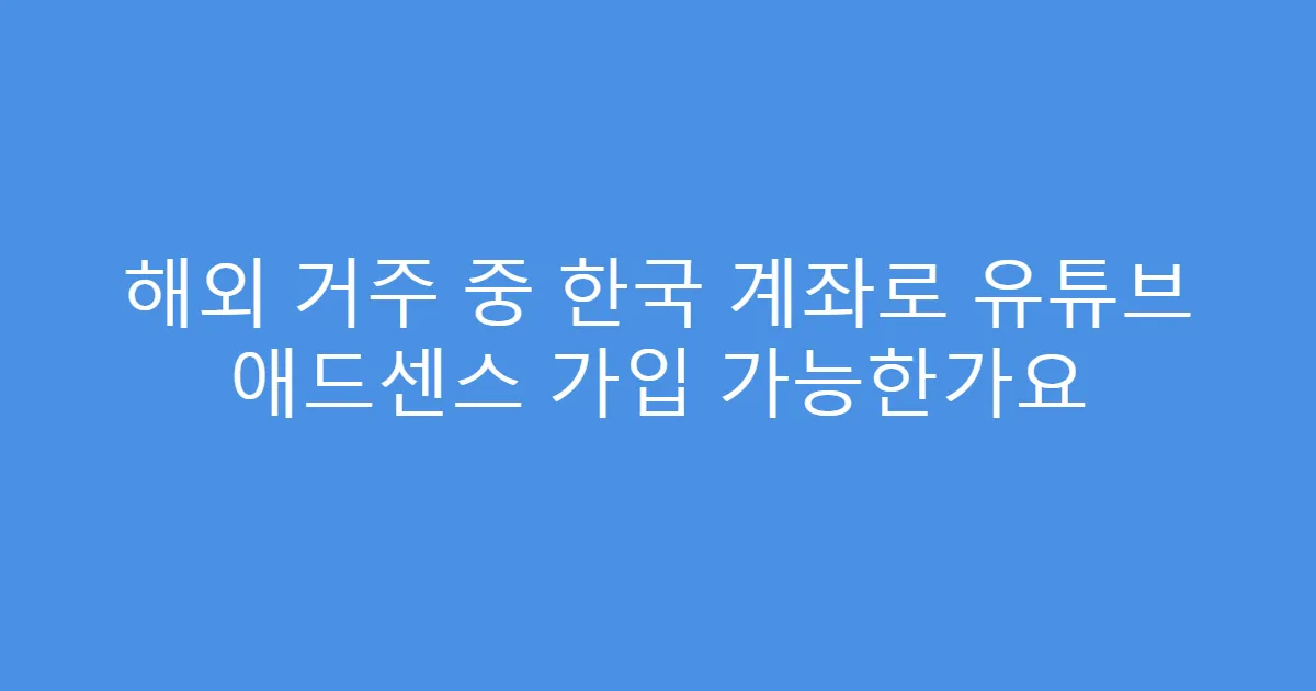 해외 거주 중 한국 계좌로 유튜브 애드센스 가입 가능한가요