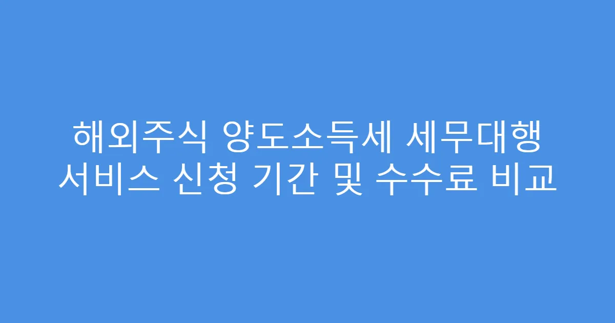 해외주식 양도소득세 세무대행 서비스 신청 기간 및 수수료 비교