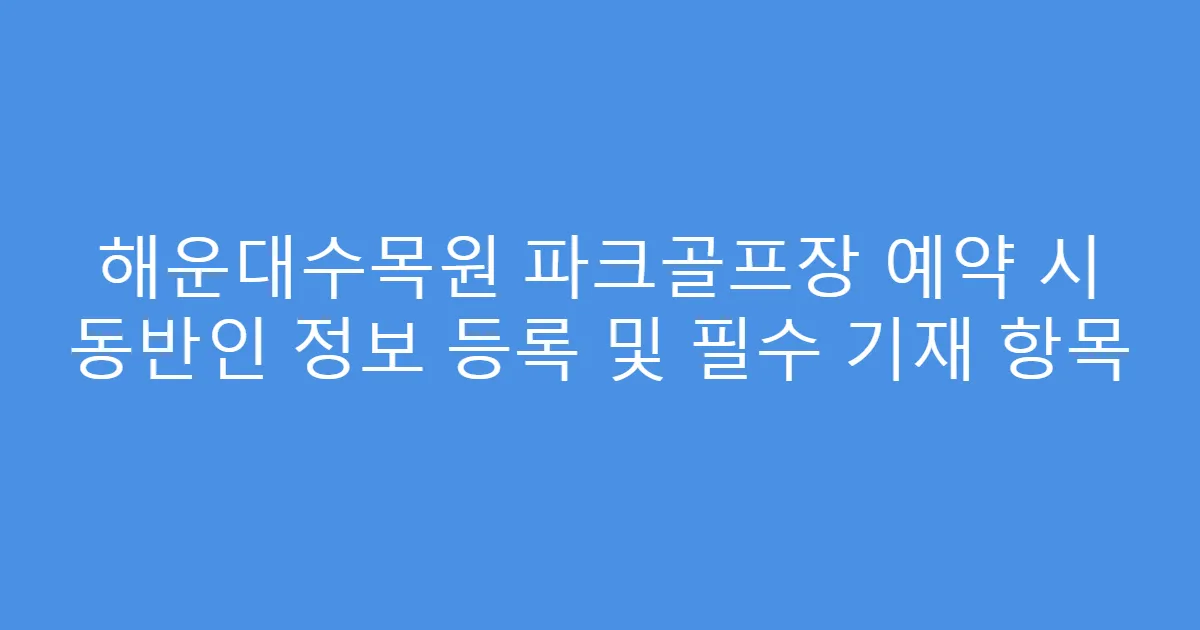 해운대수목원 파크골프장 예약 시 동반인 정보 등록 및 필수 기재 항목