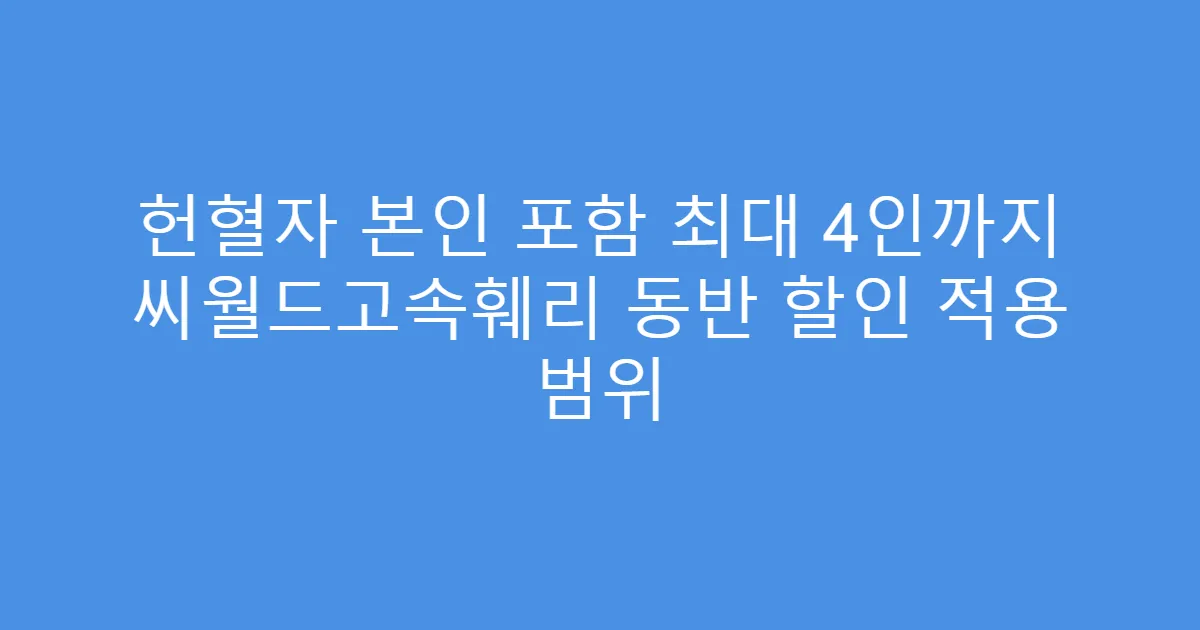 헌혈자 본인 포함 최대 4인까지 씨월드고속훼리 동반 할인 적용 범위