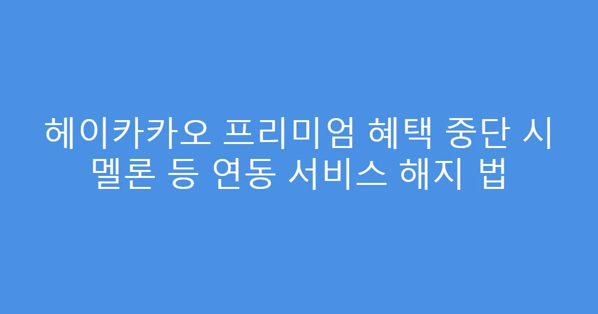 헤이카카오 프리미엄 혜택 중단 시 멜론 등 연동 서비스 해지 법