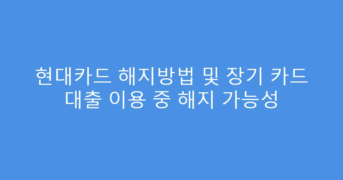 현대카드 해지방법 및 장기 카드 대출 이용 중 해지 가능성