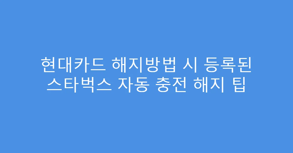 현대카드 해지방법 시 등록된 스타벅스 자동 충전 해지 팁