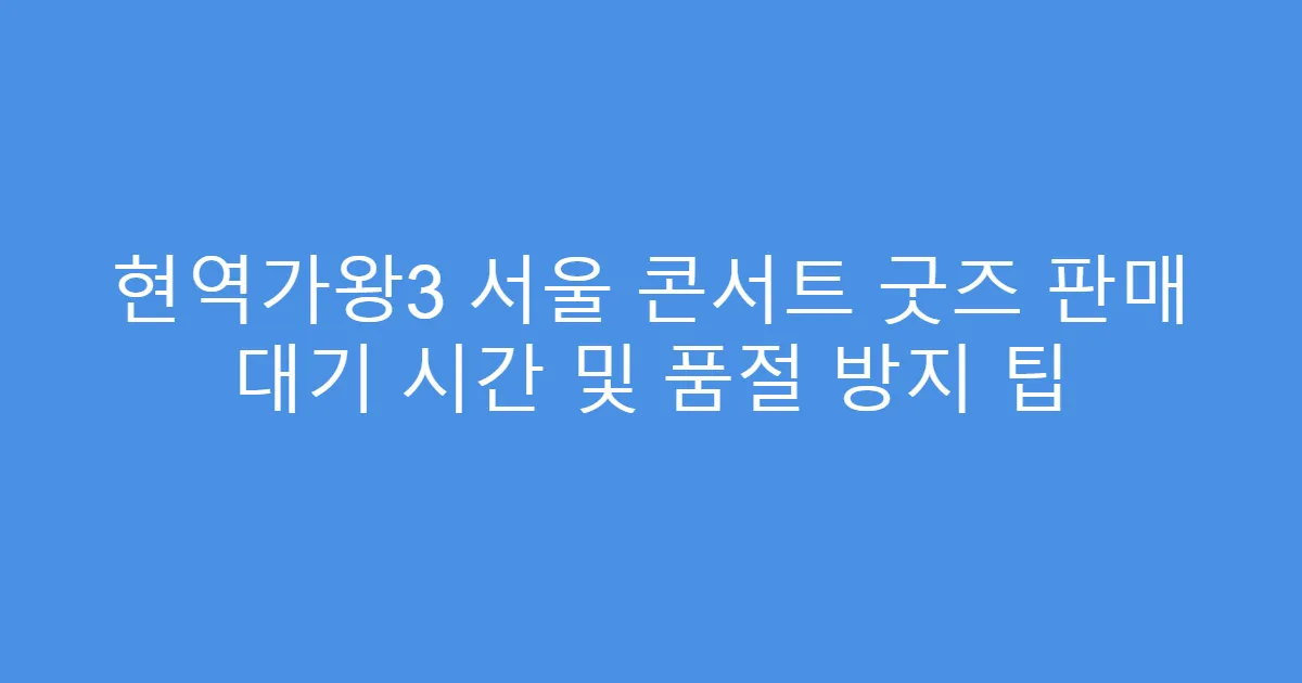 현역가왕3 서울 콘서트 굿즈 판매 대기 시간 및 품절 방지 팁