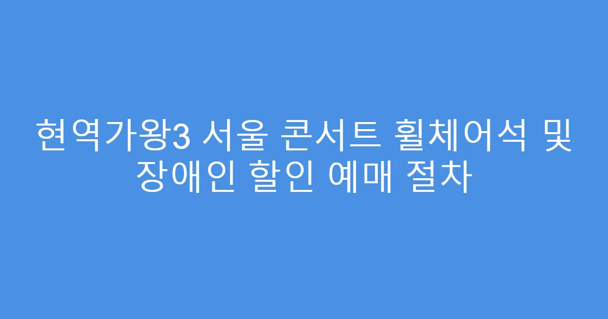 현역가왕3 서울 콘서트 휠체어석 및 장애인 할인 예매 절차