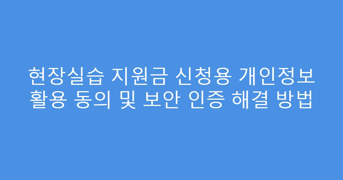 현장실습 지원금 신청용 개인정보 활용 동의 및 보안 인증 해결 방법