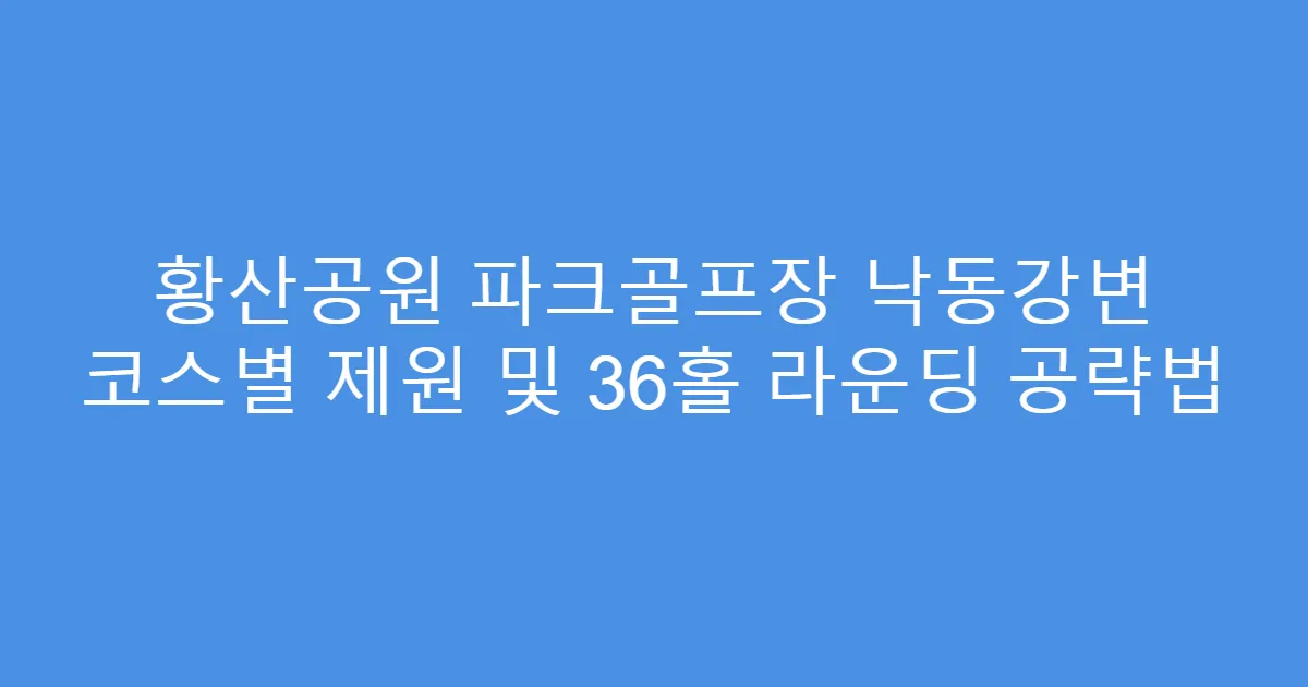 황산공원 파크골프장 낙동강변 코스별 제원 및 36홀 라운딩 공략법
