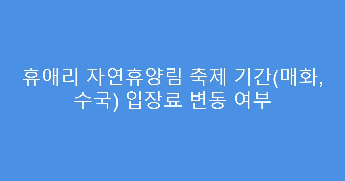 휴애리 자연휴양림 축제 기간(매화, 수국) 입장료 변동 여부